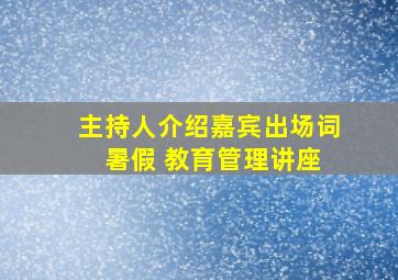 主持人介绍嘉宾出场词 暑假 教育管理讲座